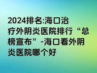 2024排名:海口治疗外阴炎医院排行“总榜宣布”-海口看外阴炎医院哪个好