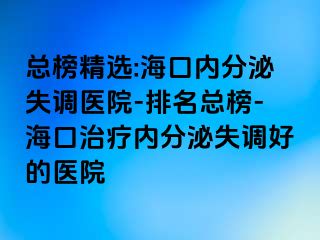 总榜精选:海口内分泌失调医院-排名总榜-海口治疗内分泌失调好的医院