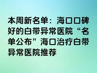 本周新名单：海口口碑好的白带异常医院“名单公布”海口治疗白带异常医院推荐