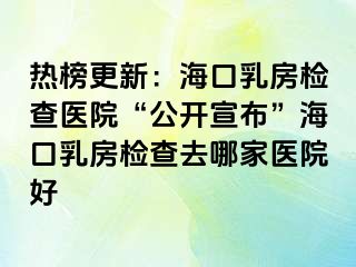 热榜更新：海口乳房检查医院“公开宣布”海口乳房检查去哪家医院好