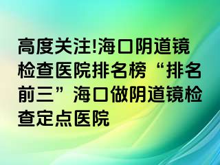 高度关注!海口阴道镜检查医院排名榜“排名前三”海口做阴道镜检查定点医院