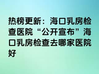 热榜更新：海口乳房检查医院“公开宣布”海口乳房检查去哪家医院好