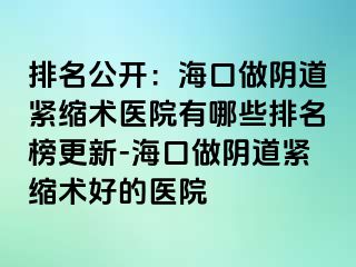 排名公开：海口做阴道紧缩术医院有哪些排名榜更新-海口做阴道紧缩术好的医院