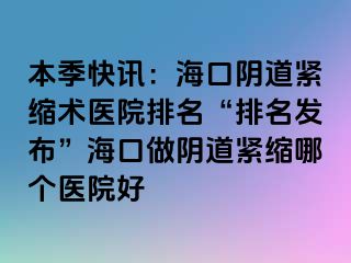 本季快讯：海口阴道紧缩术医院排名“排名发布”海口做阴道紧缩哪个医院好