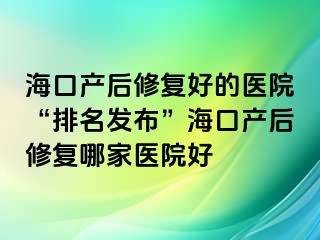 海口产后修复好的医院“排名发布”海口产后修复哪家医院好