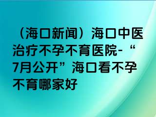 （海口新闻）海口中医治疗不孕不育医院-“7月公开”海口看不孕不育哪家好