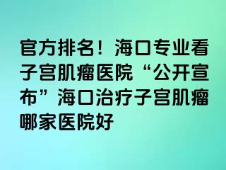 官方排名！海口专业看子宫肌瘤医院“公开宣布”海口治疗子宫肌瘤哪家医院好