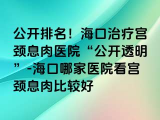 公开排名！海口治疗宫颈息肉医院“公开透明”-海口哪家医院看宫颈息肉比较好