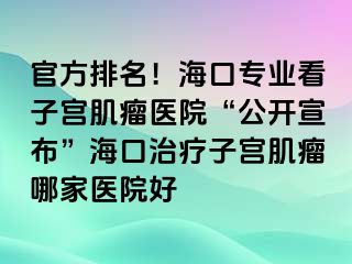 官方排名！海口专业看子宫肌瘤医院“公开宣布”海口治疗子宫肌瘤哪家医院好