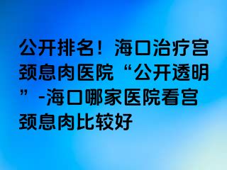 公开排名！海口治疗宫颈息肉医院“公开透明”-海口哪家医院看宫颈息肉比较好