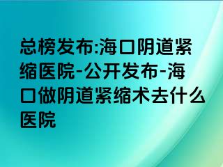 总榜发布:海口阴道紧缩医院-公开发布-海口做阴道紧缩术去什么医院