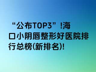 “公布TOP3”!海口小阴唇整形好医院排行总榜(新排名)!