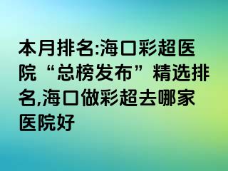 本月排名:海口彩超医院“总榜发布”精选排名,海口做彩超去哪家医院好