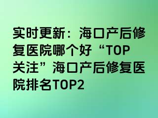 实时更新：海口产后修复医院哪个好“TOP关注”海口产后修复医院排名TOP2