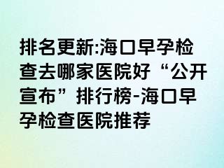 排名更新:海口早孕检查去哪家医院好“公开宣布”排行榜-海口早孕检查医院推荐