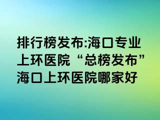 排行榜发布:海口专业上环医院“总榜发布”海口上环医院哪家好