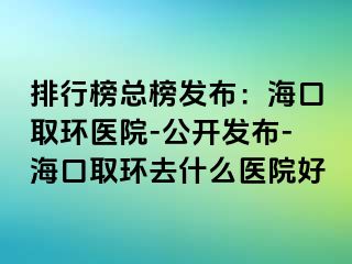 排行榜总榜发布：海口取环医院-公开发布-海口取环去什么医院好