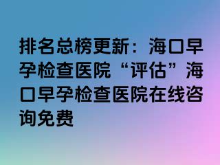 排名总榜更新：海口早孕检查医院“评估”海口早孕检查医院在线咨询免费