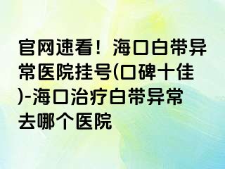 官网速看！海口白带异常医院挂号(口碑十佳)-海口治疗白带异常去哪个医院