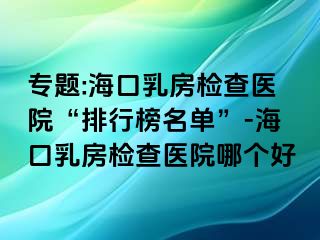 专题:海口乳房检查医院“排行榜名单”-海口乳房检查医院哪个好