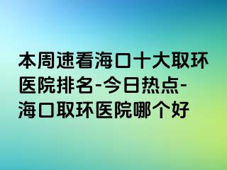 本周速看海口十大取环医院排名-今日热点-海口取环医院哪个好