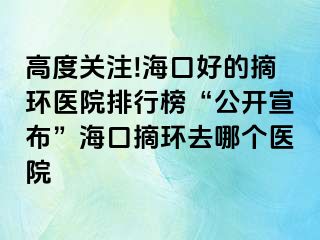 高度关注!海口好的摘环医院排行榜“公开宣布”海口摘环去哪个医院