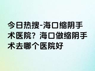 今日热搜-海口缩阴手术医院？海口做缩阴手术去哪个医院好