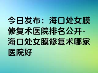 今日发布：海口处女膜修复术医院排名公开-海口处女膜修复术哪家医院好