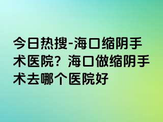 今日热搜-海口缩阴手术医院？海口做缩阴手术去哪个医院好