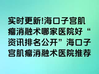 实时更新!海口子宫肌瘤消融术哪家医院好“资讯排名公开”海口子宫肌瘤消融术医院推荐