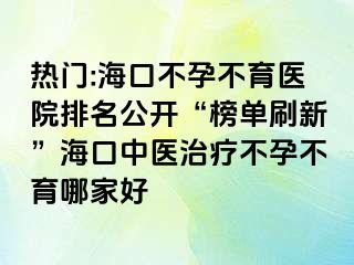 热门:海口不孕不育医院排名公开“榜单刷新”海口中医治疗不孕不育哪家好