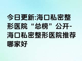 今日更新:海口私密整形医院“总榜”公开-海口私密整形医院推荐哪家好