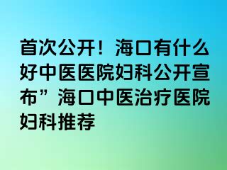 首次公开！海口有什么好中医医院妇科公开宣布”海口中医治疗医院妇科推荐