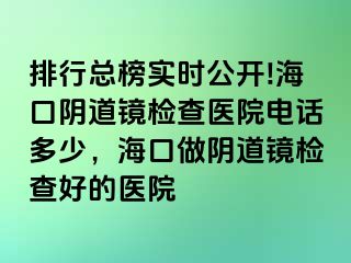 排行总榜实时公开!海口阴道镜检查医院电话多少，海口做阴道镜检查好的医院