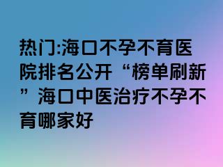 热门:海口不孕不育医院排名公开“榜单刷新”海口中医治疗不孕不育哪家好