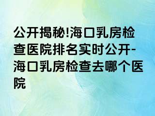 公开揭秘!海口乳房检查医院排名实时公开-海口乳房检查去哪个医院