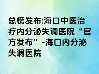 总榜发布:海口中医治疗内分泌失调医院“官方发布”-海口内分泌失调医院