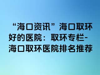 “海口资讯”海口取环好的医院：取环专栏-海口取环医院排名推荐