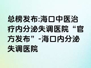 总榜发布:海口中医治疗内分泌失调医院“官方发布”-海口内分泌失调医院