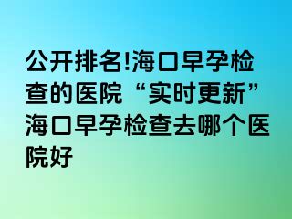 公开排名!海口早孕检查的医院“实时更新”海口早孕检查去哪个医院好