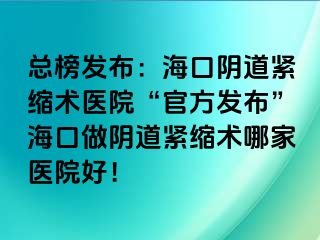 总榜发布：海口阴道紧缩术医院“官方发布”海口做阴道紧缩术哪家医院好！