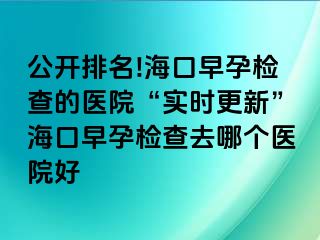 公开排名!海口早孕检查的医院“实时更新”海口早孕检查去哪个医院好