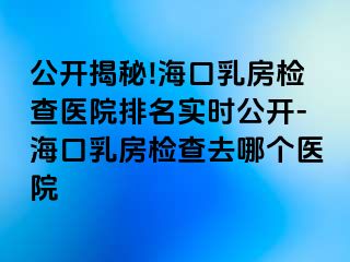 公开揭秘!海口乳房检查医院排名实时公开-海口乳房检查去哪个医院