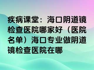 疾病课堂：海口阴道镜检查医院哪家好（医院名单）海口专业做阴道镜检查医院在哪