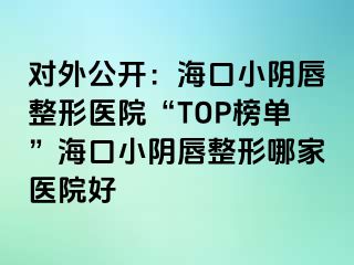 对外公开：海口小阴唇整形医院“TOP榜单”海口小阴唇整形哪家医院好