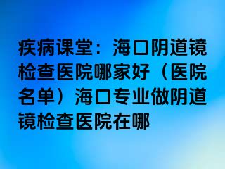 疾病课堂：海口阴道镜检查医院哪家好（医院名单）海口专业做阴道镜检查医院在哪