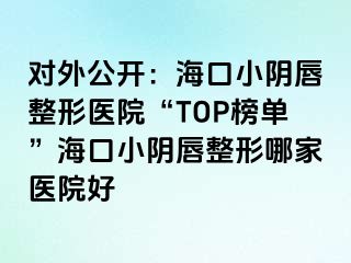 对外公开：海口小阴唇整形医院“TOP榜单”海口小阴唇整形哪家医院好