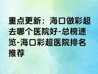 重点更新：海口做彩超去哪个医院好-总榜速览-海口彩超医院排名推荐