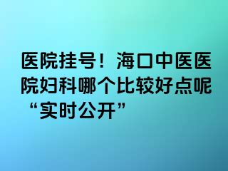 医院挂号！海口中医医院妇科哪个比较好点呢“实时公开”