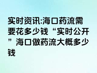 实时资讯:海口药流需要花多少钱“实时公开”海口做药流大概多少钱